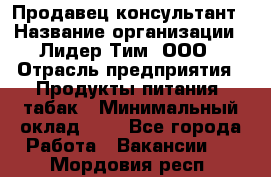 Продавец-консультант › Название организации ­ Лидер Тим, ООО › Отрасль предприятия ­ Продукты питания, табак › Минимальный оклад ­ 1 - Все города Работа » Вакансии   . Мордовия респ.